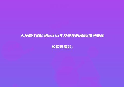 大龙船红酒价格2010年及现在的涨幅(值得收藏的投资酒款)