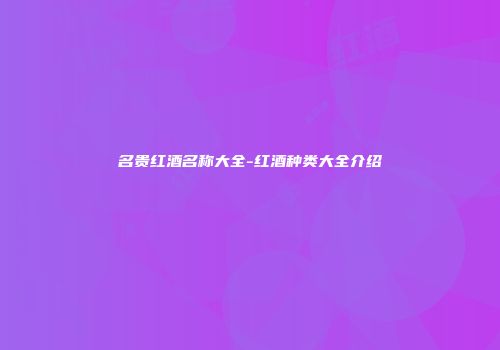 名贵红酒名称大全-红酒种类大全介绍