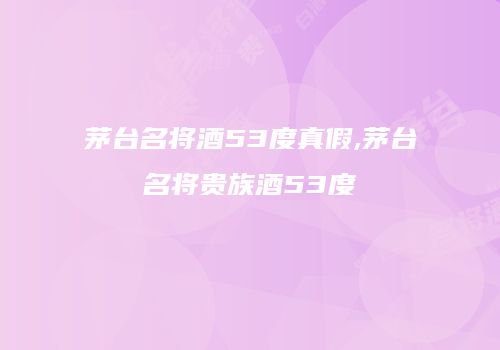 茅台名将酒53度真假,茅台名将贵族酒53度