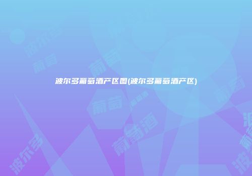 波尔多葡萄酒产区图(波尔多葡萄酒产区)