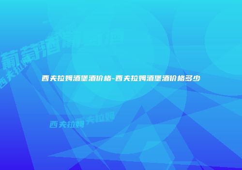 西夫拉姆酒堡酒价格-西夫拉姆酒堡酒价格多少