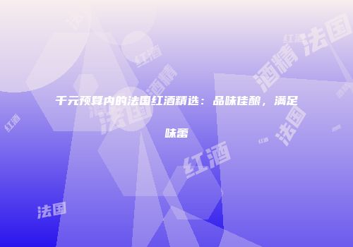 千元预算内的法国红酒精选：品味佳酿，满足味蕾