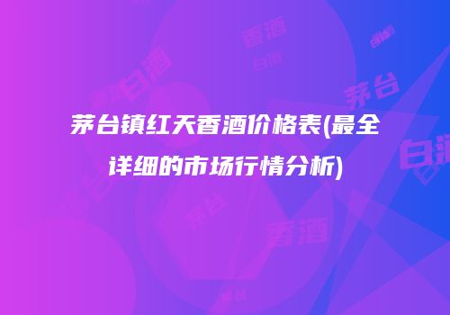 茅台镇红天香酒价格表(最全详细的市场行情分析)