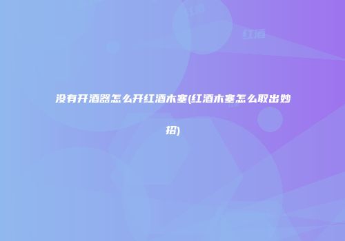 没有开酒器怎么开红酒木塞(红酒木塞怎么取出妙招)