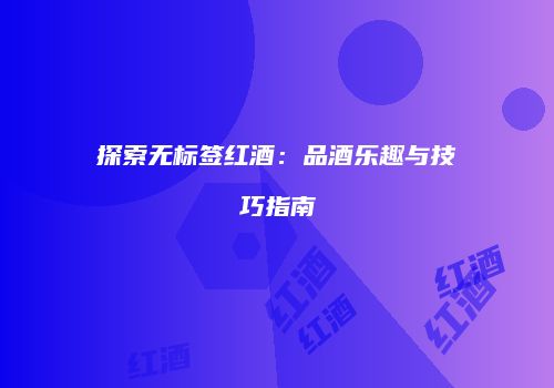 探索无标签红酒：品酒乐趣与技巧指南