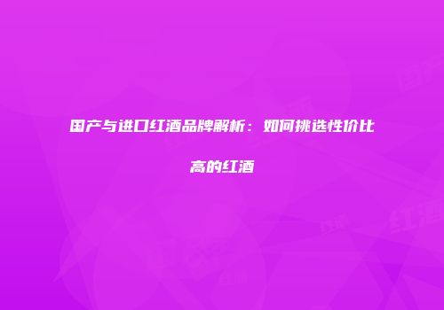 国产与进口红酒品牌解析：如何挑选性价比高的红酒