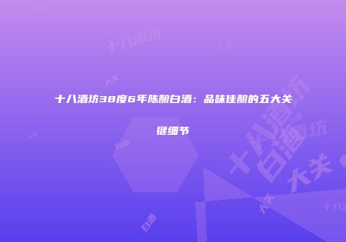 十八酒坊38度6年陈酿白酒：品味佳酿的五大关键细节