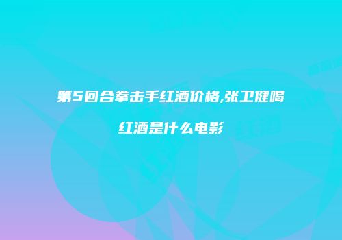 第5回合拳击手红酒价格,张卫健喝红酒是什么电影