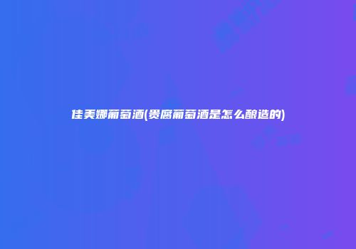 佳美娜葡萄酒(贵腐葡萄酒是怎么酿造的)