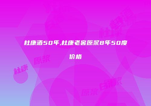 杜康酒50年,杜康老窖原浆8年50度价格