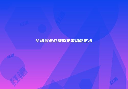 牛排酱与红酒的完美搭配艺术