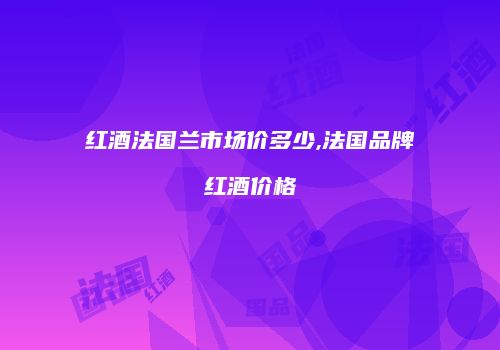 红酒法国兰市场价多少,法国品牌红酒价格