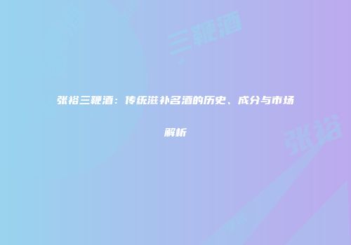 张裕三鞭酒：传统滋补名酒的历史、成分与市场解析
