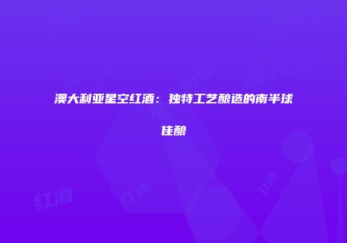澳大利亚星空红酒：独特工艺酿造的南半球佳酿