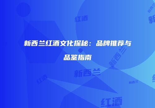 新西兰红酒文化探秘：品牌推荐与品鉴指南