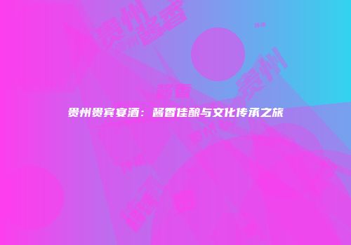 贵州贵宾宴酒：酱香佳酿与文化传承之旅