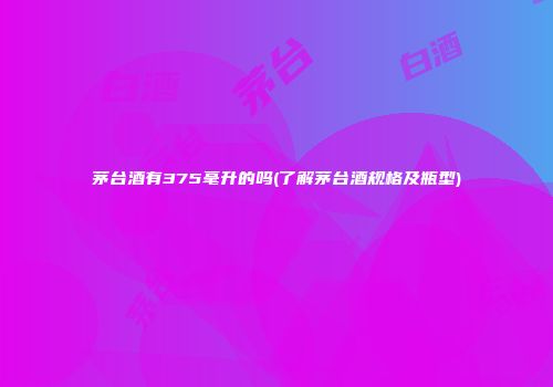 茅台酒有375毫升的吗(了解茅台酒规格及瓶型)
