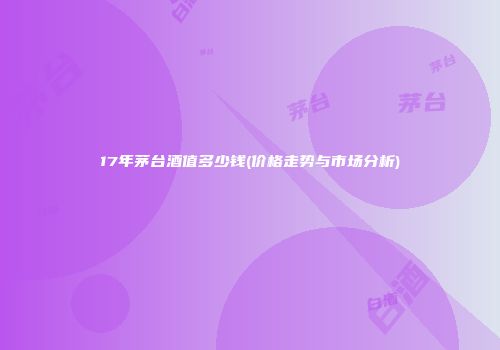 17年茅台酒值多少钱(价格走势与市场分析)