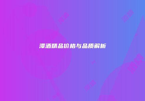 潭酒精品价格与品质解析