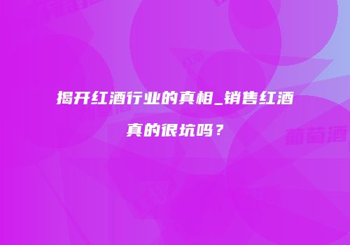 揭开红酒行业的真相_销售红酒真的很坑吗？
