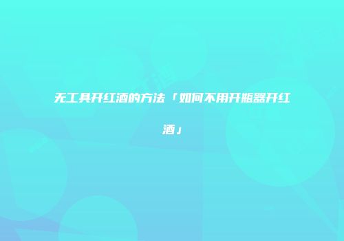 无工具开红酒的方法「如何不用开瓶器开红酒」