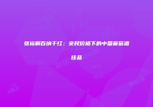 张裕解百纳干红：亲民价格下的中国葡萄酒佳品