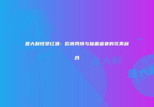 意大利班斐红酒：欧洲风情与味蕾盛宴的完美融合