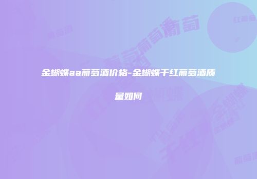 金蝴蝶aa葡萄酒价格-金蝴蝶干红葡萄酒质量如何