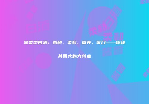酱香型白酒：浓郁、柔和、营养、可口——探秘其四大魅力特点