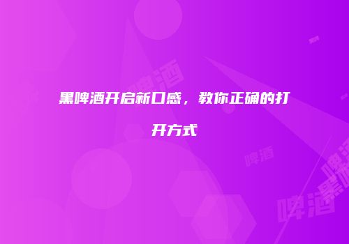 黑啤酒开启新口感，教你正确的打开方式