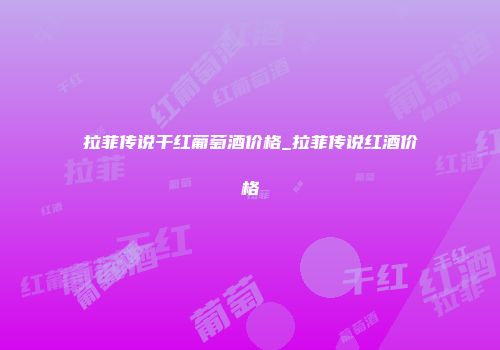 拉菲传说干红葡萄酒价格_拉菲传说红酒价格