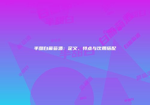 半甜白葡萄酒：定义、特点与饮用搭配
