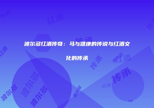 波尔多红酒传奇：马与健康的传说与红酒文化的传承