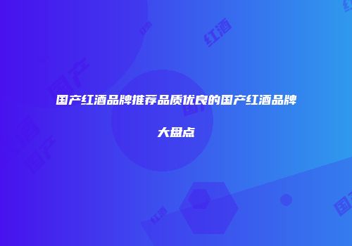 国产红酒品牌推荐品质优良的国产红酒品牌大盘点