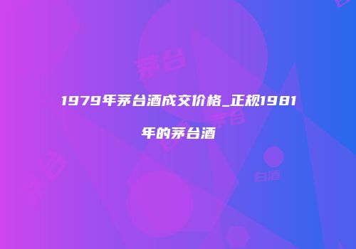 1979年茅台酒成交价格_正规1981年的茅台酒