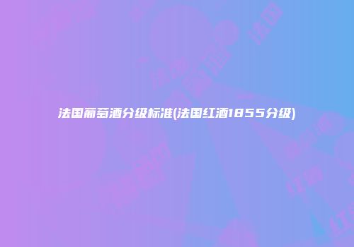 法国葡萄酒分级标准(法国红酒1855分级)