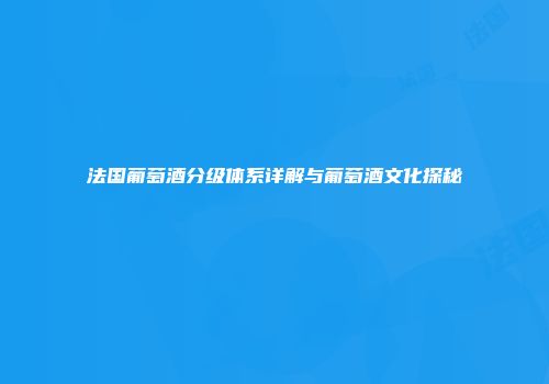 法国葡萄酒分级体系详解与葡萄酒文化探秘