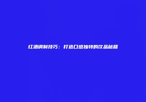 红酒调制技巧：打造口感独特的饮品秘籍