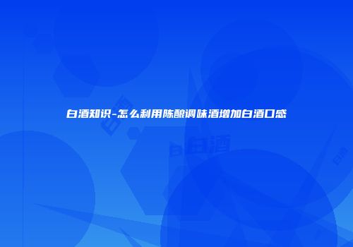 白酒知识-怎么利用陈酿调味酒增加白酒口感