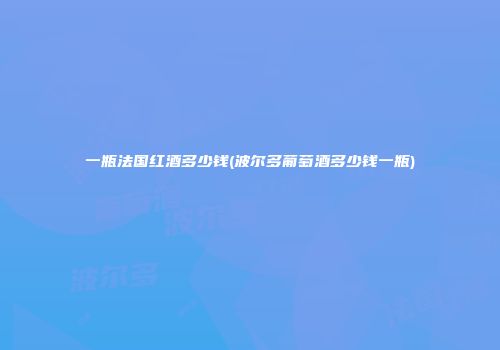 一瓶法国红酒多少钱(波尔多葡萄酒多少钱一瓶)