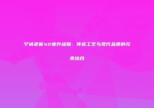 宁城老窖52度升级版：传统工艺与现代品质的完美结合