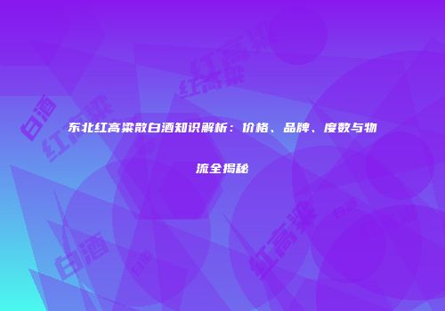 东北红高粱散白酒知识解析：价格、品牌、度数与物流全揭秘