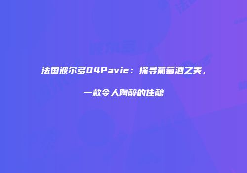 法国波尔多04Pavie：探寻葡萄酒之美，一款令人陶醉的佳酿
