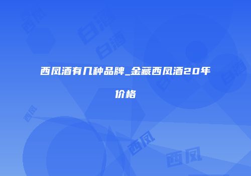 西凤酒有几种品牌_金藏西凤酒20年价格