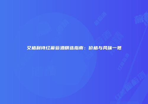 艾格利诗红葡萄酒精选指南：价格与风味一览