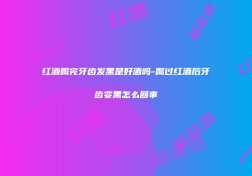 红酒喝完牙齿发黑是好酒吗-喝过红酒后牙齿变黑怎么回事