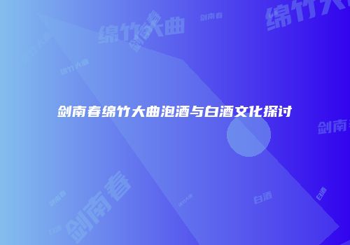 剑南春绵竹大曲泡酒与白酒文化探讨