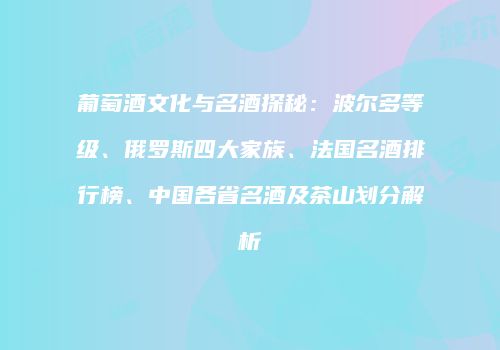 葡萄酒文化与名酒探秘：波尔多等级、俄罗斯四大家族、法国名酒排行榜、中国各省名酒及茶山划分解析