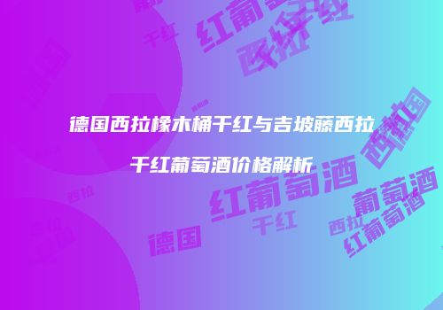 德国西拉橡木桶干红与吉坡藤西拉干红葡萄酒价格解析