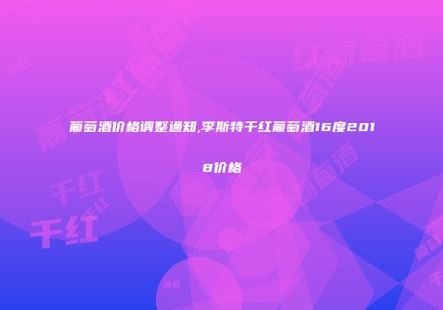 葡萄酒价格调整通知,李斯特干红葡萄酒16度2018价格